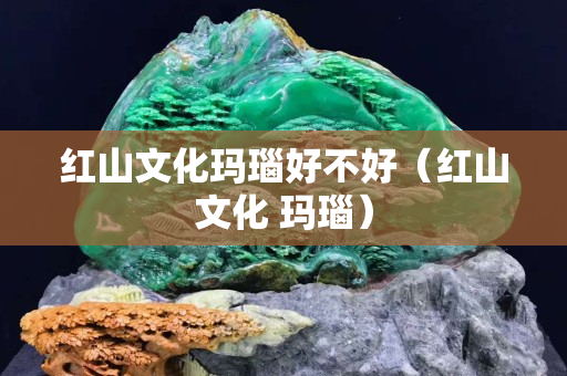 红山文化玛瑙好不好（红山文化 玛瑙）