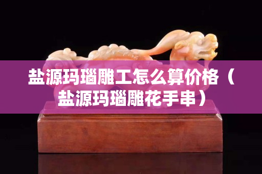 盐源玛瑙雕工怎么算价格（盐源玛瑙雕花手串）