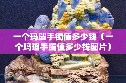 一个玛瑙手镯值多少钱（一个玛瑙手镯值多少钱图片）