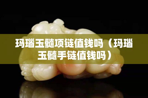 玛瑙玉髓项链值钱吗（玛瑙玉髓手链值钱吗）