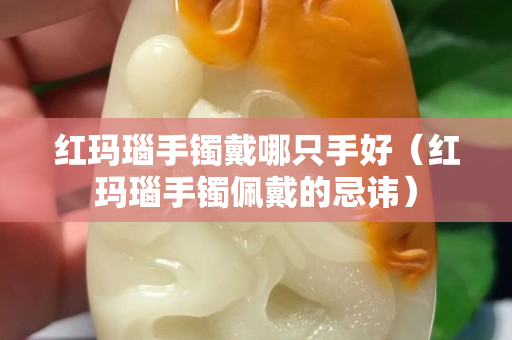 红玛瑙手镯戴哪只手好（红玛瑙手镯佩戴的忌讳）