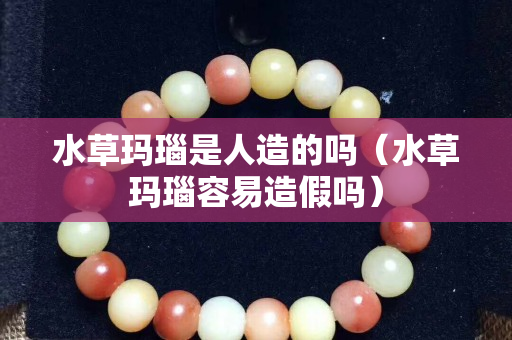 水草玛瑙是人造的吗（水草玛瑙容易造假吗）