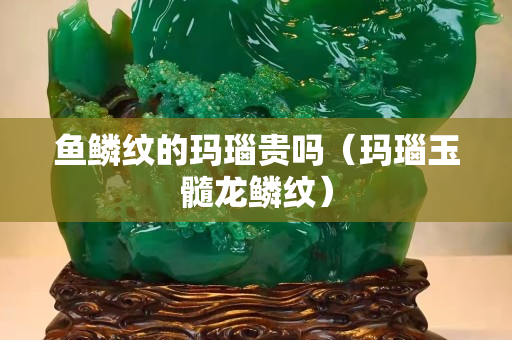 鱼鳞纹的玛瑙贵吗（玛瑙玉髓龙鳞纹）