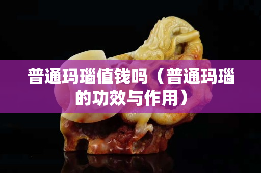 普通玛瑙值钱吗（普通玛瑙的功效与作用）