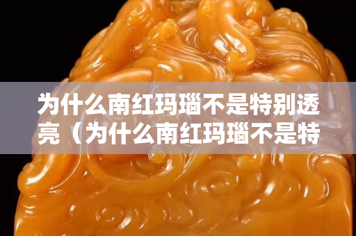 为什么南红玛瑙不是特别透亮（为什么南红玛瑙不是特别透亮呢）