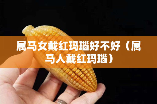 属马女戴红玛瑙好不好（属马人戴红玛瑙）