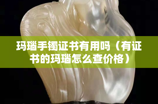 玛瑙手镯证书有用吗（有证书的玛瑙怎么查价格）