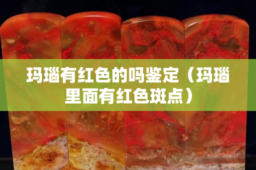玛瑙有红色的吗鉴定（玛瑙里面有红色斑点）