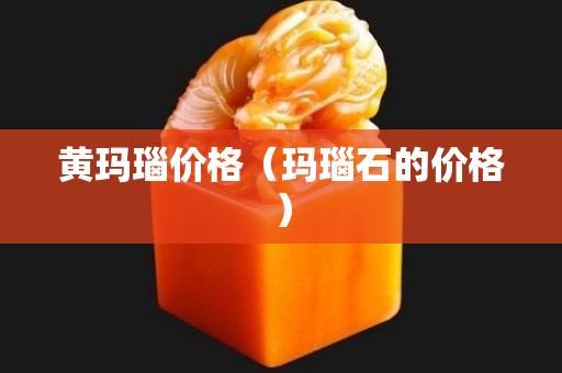 黄玛瑙价格（玛瑙石的价格）