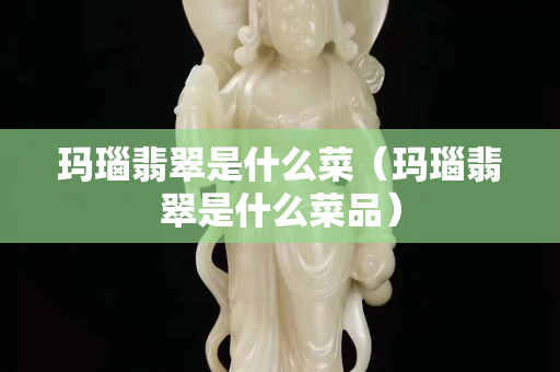 玛瑙翡翠是什么菜（玛瑙翡翠是什么菜品）
