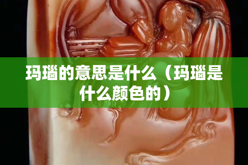 玛瑙的意思是什么（玛瑙是什么颜色的）