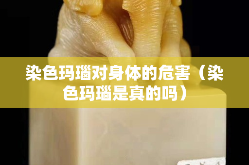 染色玛瑙对身体的危害（染色玛瑙是真的吗）