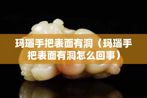 玛瑙手把表面有洞（玛瑙手把表面有洞怎么回事）