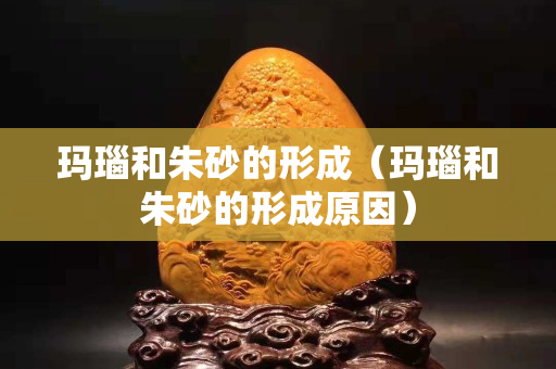 玛瑙和朱砂的形成（玛瑙和朱砂的形成原因）