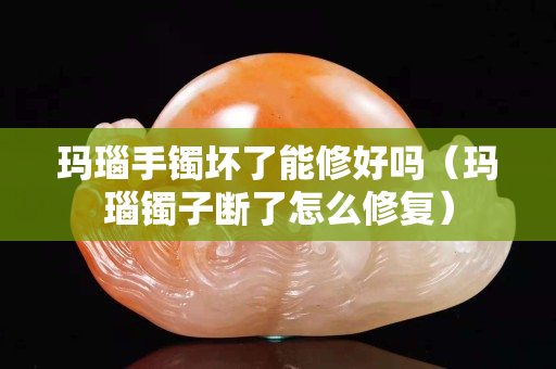 玛瑙手镯坏了能修好吗（玛瑙镯子断了怎么修复）