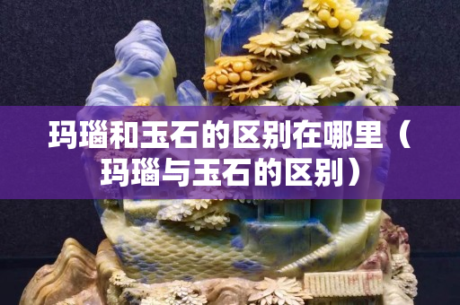 玛瑙和玉石的区别在哪里（玛瑙与玉石的区别）