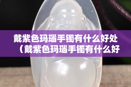 戴紫色玛瑙手镯有什么好处（戴紫色玛瑙手镯有什么好处和功效）