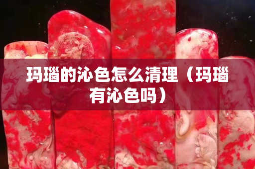 玛瑙的沁色怎么清理（玛瑙有沁色吗）