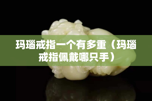玛瑙戒指一个有多重（玛瑙戒指佩戴哪只手）