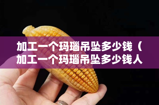 加工一个玛瑙吊坠多少钱（加工一个玛瑙吊坠多少钱人民币）