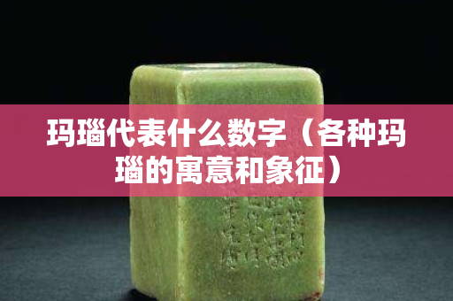 玛瑙代表什么数字（各种玛瑙的寓意和象征）