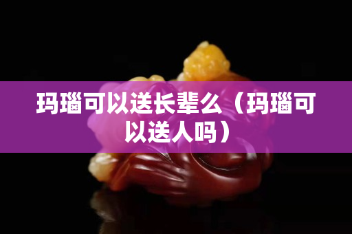 玛瑙可以送长辈么（玛瑙可以送人吗）