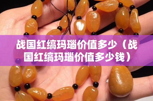 战国红缟玛瑙价值多少（战国红缟玛瑙价值多少钱）