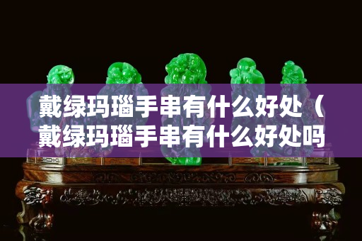 戴绿玛瑙手串有什么好处（戴绿玛瑙手串有什么好处吗）