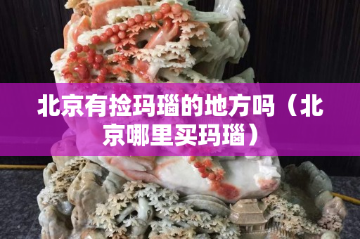 北京有捡玛瑙的地方吗（北京哪里买玛瑙）