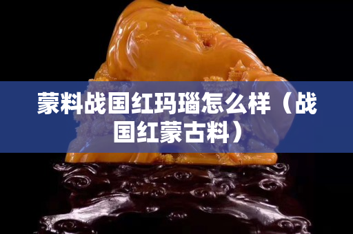 蒙料战国红玛瑙怎么样（战国红蒙古料）
