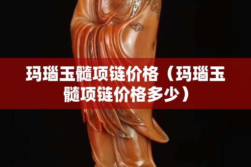玛瑙玉髓项链价格（玛瑙玉髓项链价格多少）