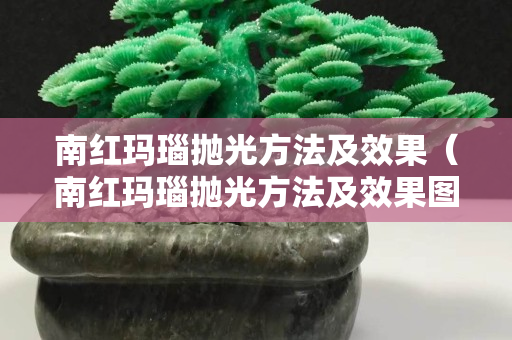 南红玛瑙抛光方法及效果（南红玛瑙抛光方法及效果图）