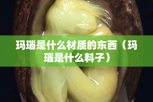 玛瑙是什么材质的东西（玛瑙是什么料子）