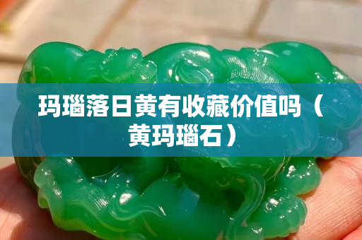 玛瑙落日黄有收藏价值吗（黄玛瑙石）