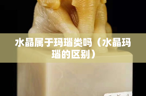 水晶属于玛瑙类吗（水晶玛瑙的区别）