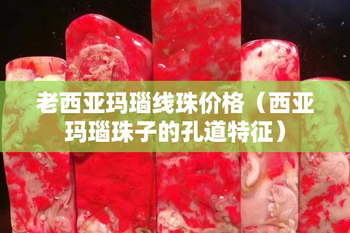 老西亚玛瑙线珠价格（西亚玛瑙珠子的孔道特征）