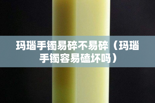 玛瑙手镯易碎不易碎（玛瑙手镯容易磕坏吗）