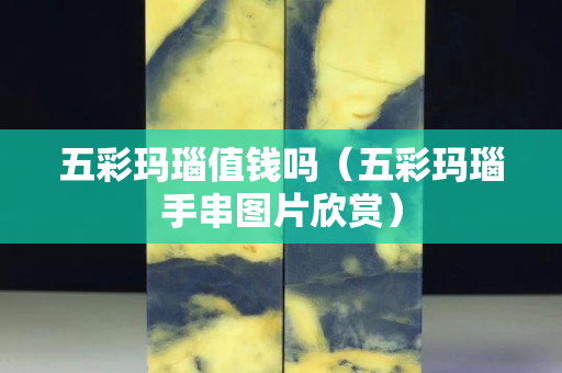 五彩玛瑙值钱吗（五彩玛瑙手串图片欣赏）