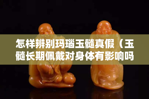 怎样辨别玛瑙玉髓真假（玉髓长期佩戴对身体有影响吗）