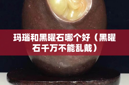 玛瑙和黑曜石哪个好（黑曜石千万不能乱戴）