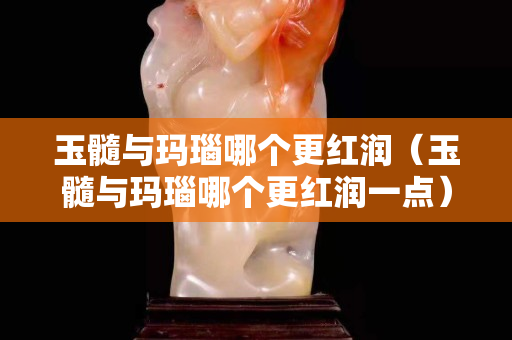 玉髓与玛瑙哪个更红润（玉髓与玛瑙哪个更红润一点）