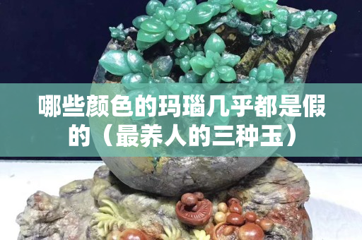 哪些颜色的玛瑙几乎都是假的（最养人的三种玉）