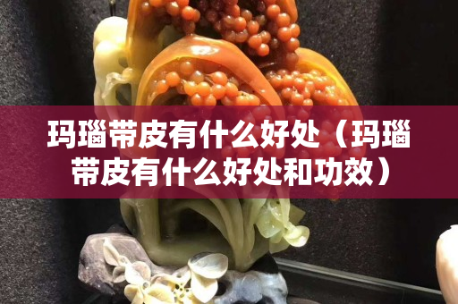玛瑙带皮有什么好处（玛瑙带皮有什么好处和功效）