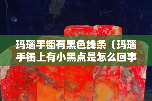 玛瑙手镯有黑色线条（玛瑙手镯上有小黑点是怎么回事）