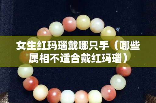 女生红玛瑙戴哪只手（哪些属相不适合戴红玛瑙）