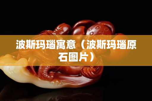 波斯玛瑙寓意（波斯玛瑙原石图片）
