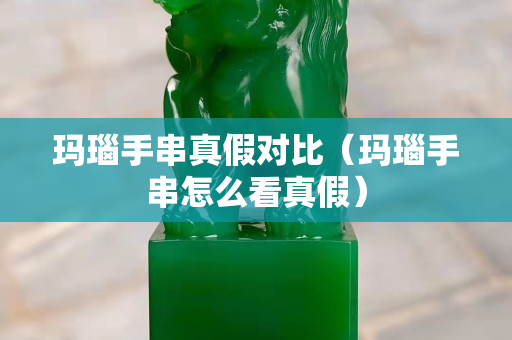 玛瑙手串真假对比（玛瑙手串怎么看真假）