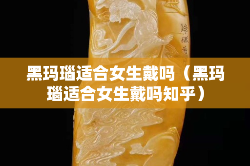 黑玛瑙适合女生戴吗（黑玛瑙适合女生戴吗知乎）