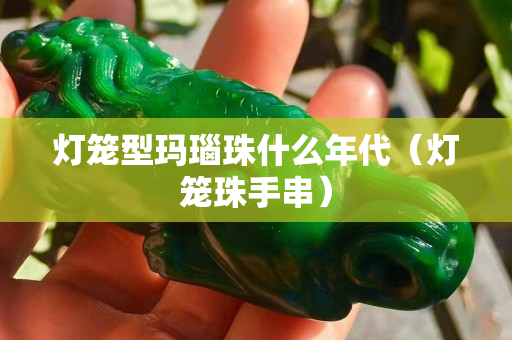 灯笼型玛瑙珠什么年代（灯笼珠手串）