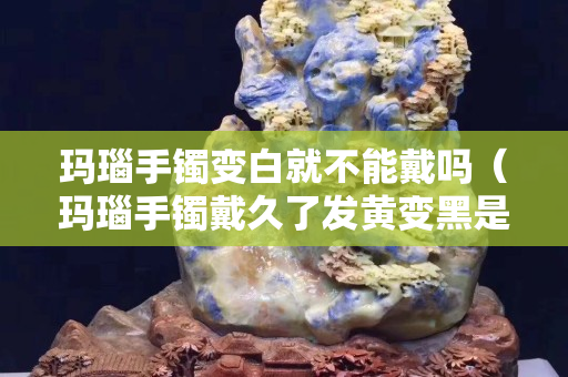 玛瑙手镯变白就不能戴吗（玛瑙手镯戴久了发黄变黑是什么原因）